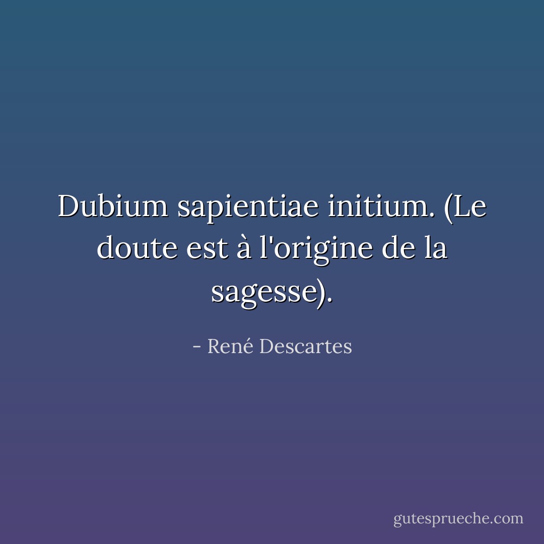 Dubium sapientiae initium. (<i>Le doute est à l'origine de la sagesse</i>). - René Descartes