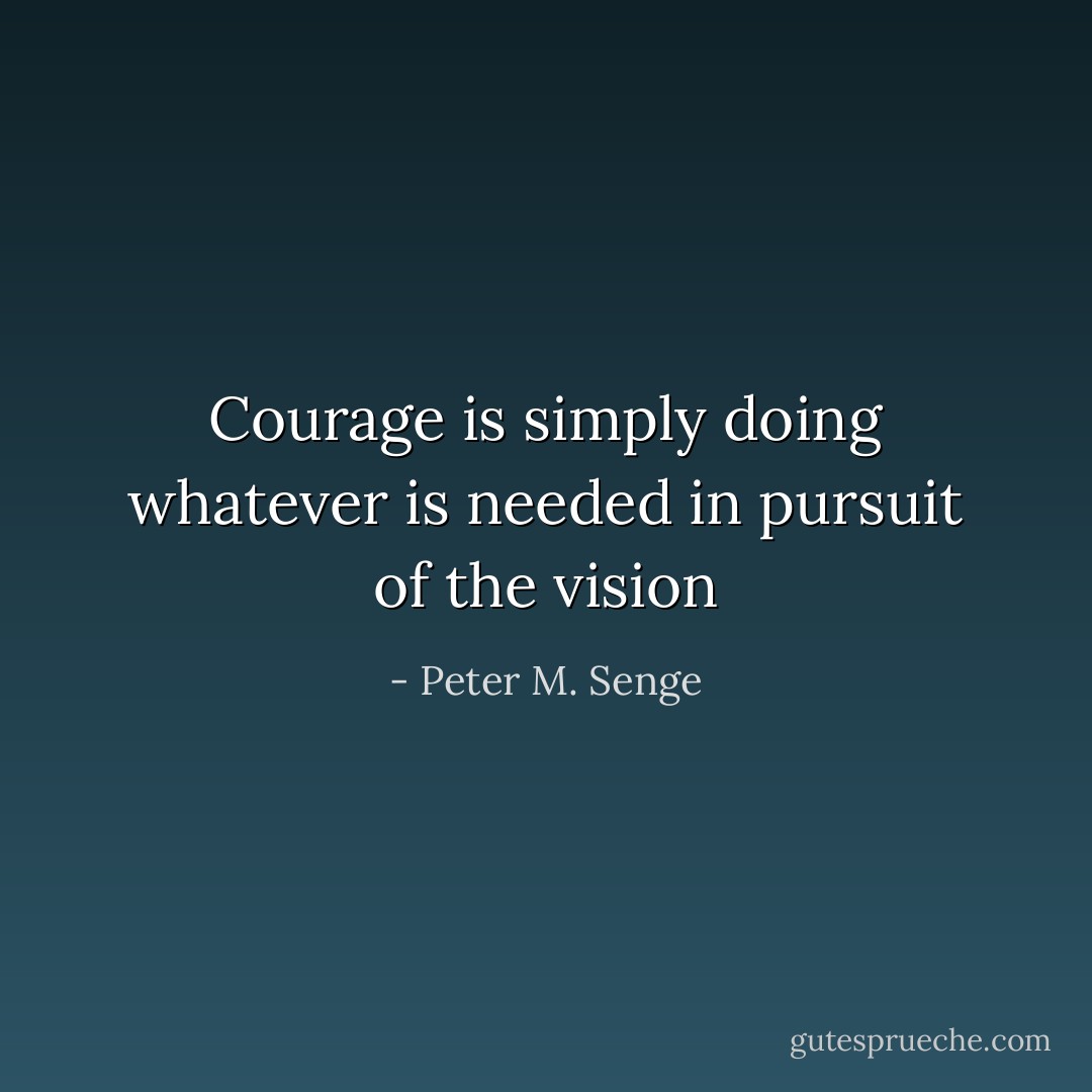 Courage is simply doing whatever is needed in pursuit of the vision - Peter M. Senge