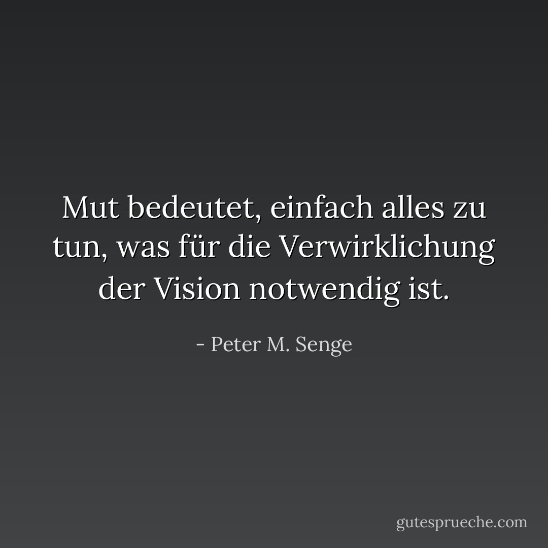 Mut bedeutet, einfach alles zu tun, was für die Verwirklichung der Vision notwendig ist. - Peter M. Senge<
