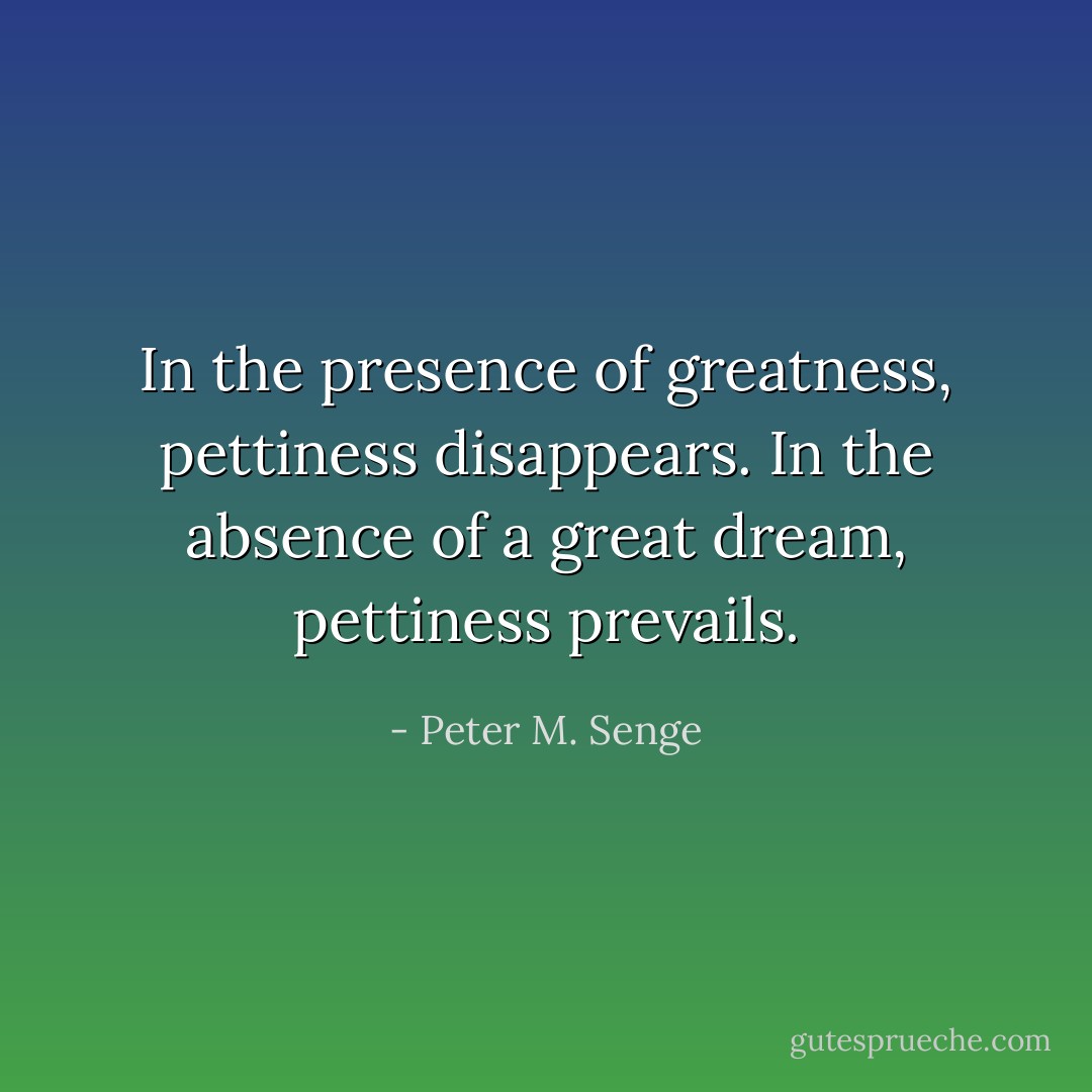 In the presence of greatness, pettiness disappears. In the absence of a great dream, pettiness prevails. - Peter M. Senge
