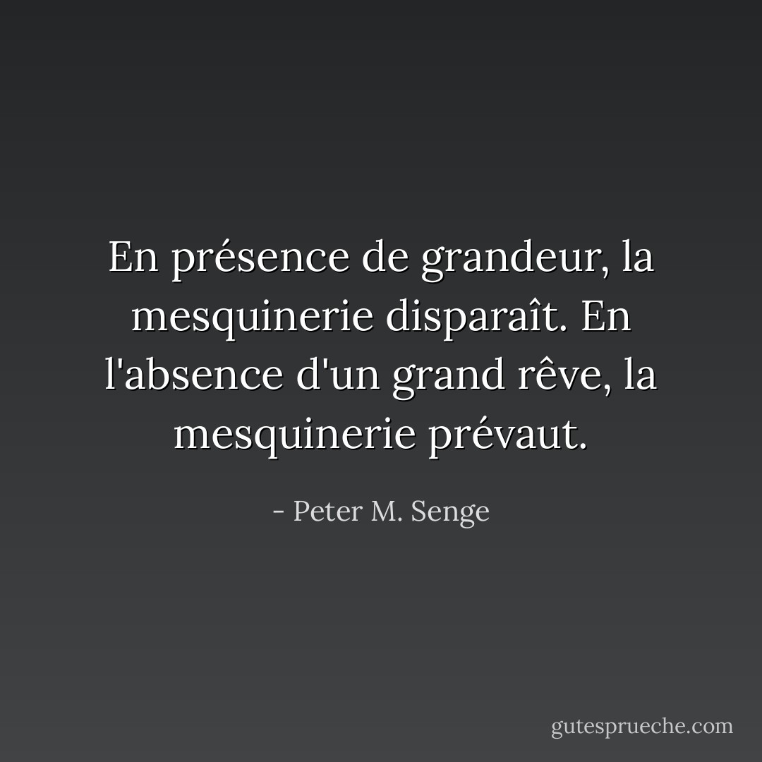 En présence de grandeur, la mesquinerie disparaît. En l'absence d'un grand rêve, la mesquinerie prévaut. - Peter M. Senge