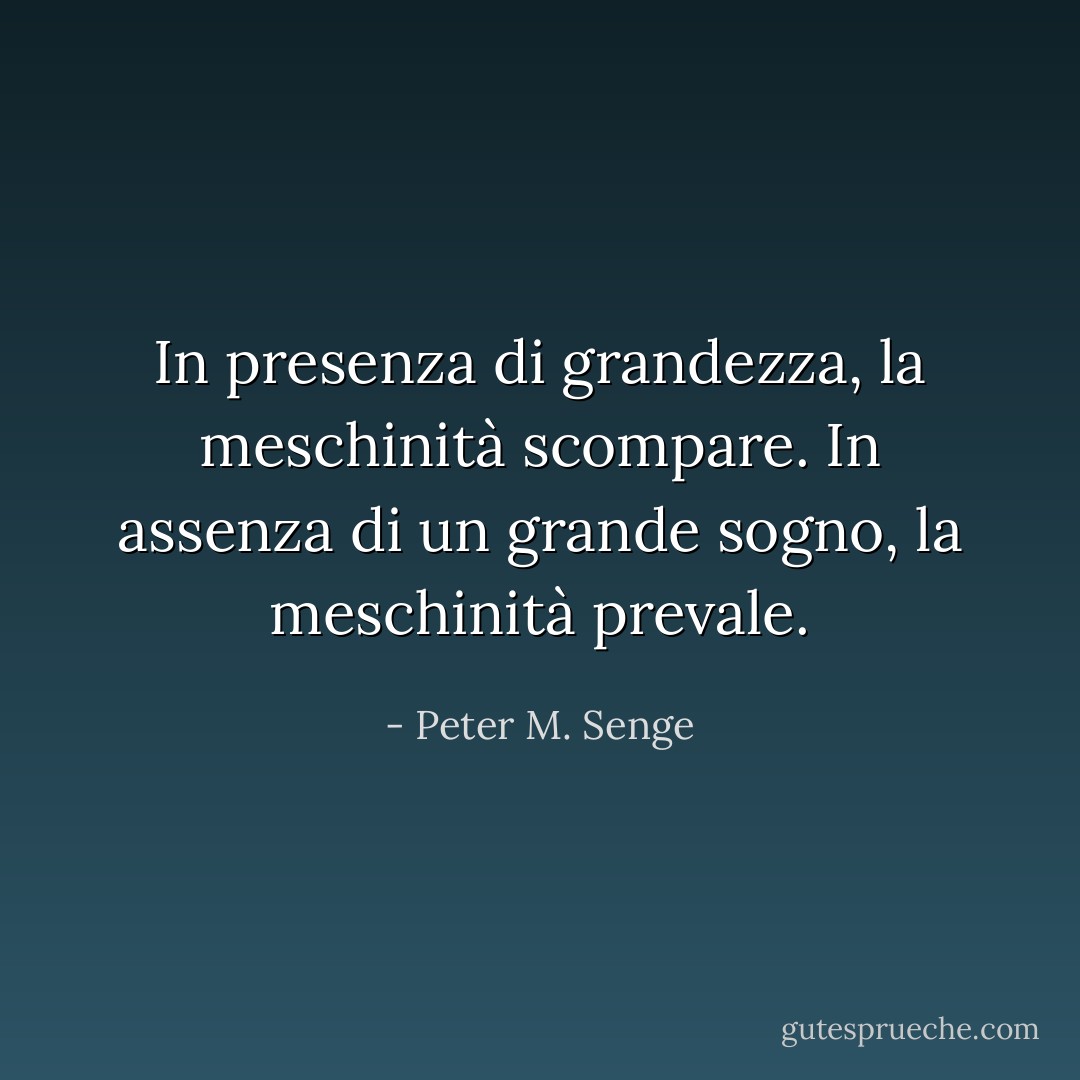 In presenza di grandezza, la meschinità scompare. In assenza di un grande sogno, la meschinità prevale. - Peter M. Senge
