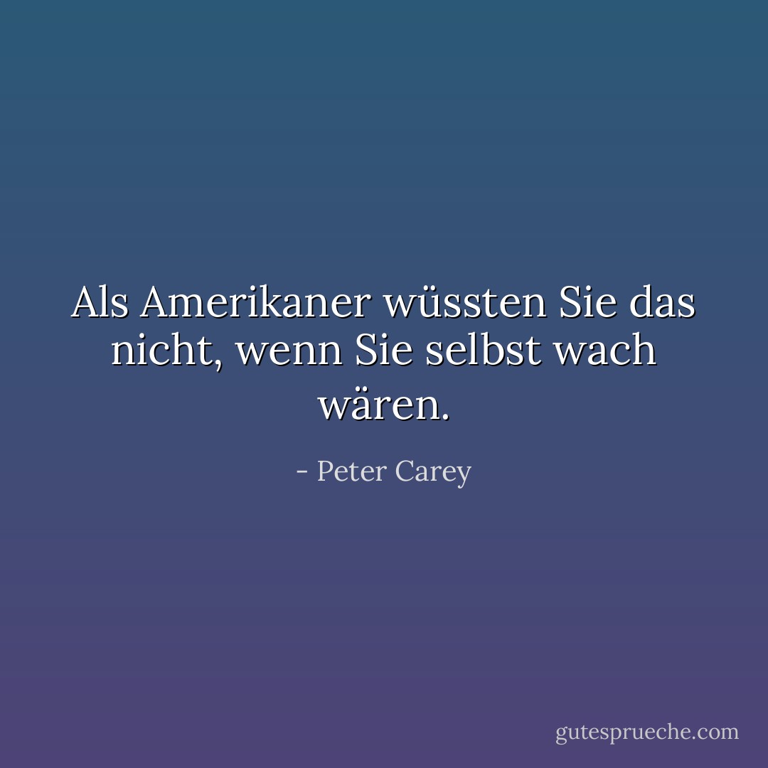 Als Amerikaner wüssten Sie das nicht, wenn Sie selbst wach wären. - Peter Carey<