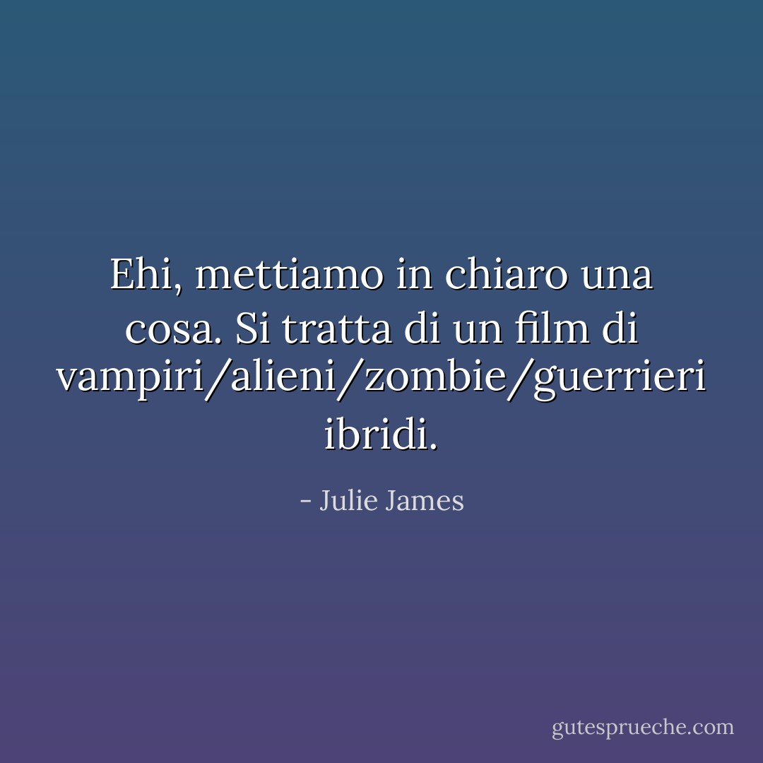 Ehi, mettiamo in chiaro una cosa. Si tratta di un film di vampiri/alieni/zombie/guerrieri <i>ibridi</i>. - Julie James