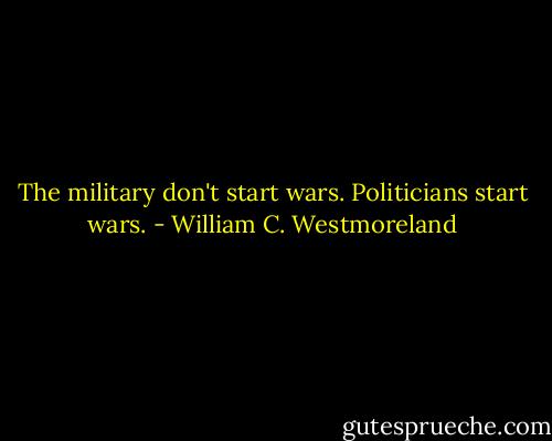 The military don't start wars. Politicians start wars. - William C. Westmoreland