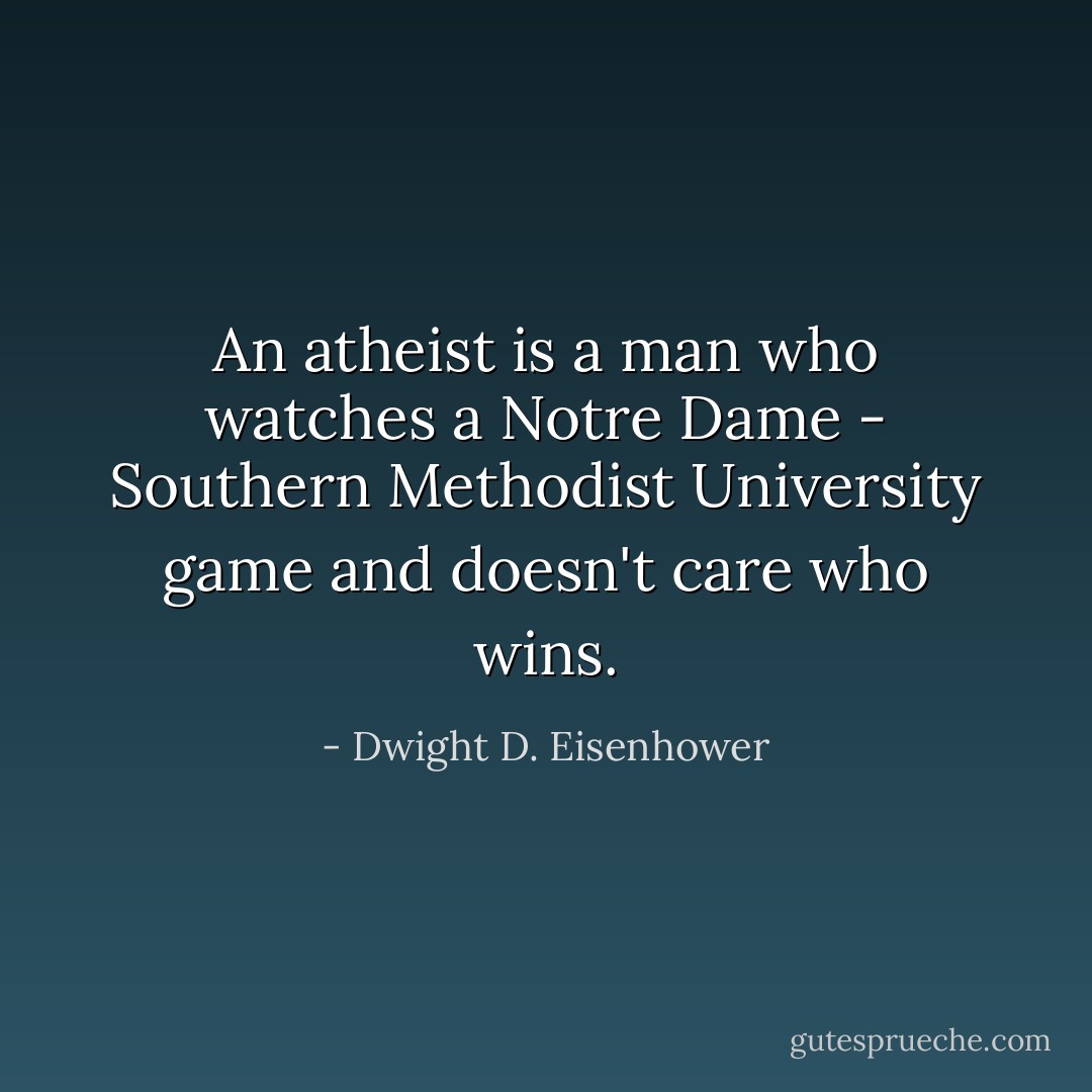 An atheist is a man who watches a Notre Dame - Southern Methodist University game and doesn't care who wins. - Dwight D. Eisenhower
