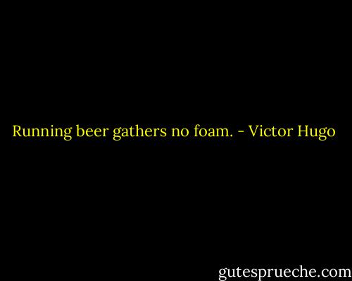 Running beer gathers no foam. - Victor Hugo