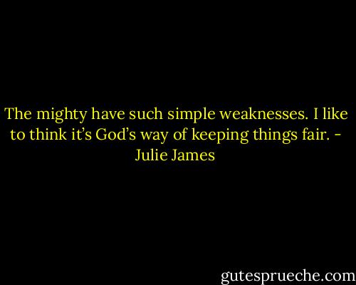 The mighty have such simple weaknesses. I like to think it’s God’s way of keeping things fair. - Julie James