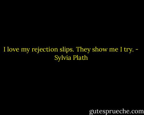 I love my rejection slips. They show me I try. - Sylvia Plath