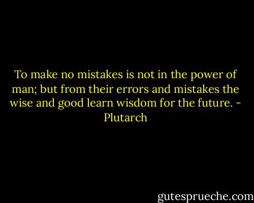 To make no mistakes is not in the power of man; but from their errors and mistakes the wise and good learn wisdom for the future. - Plutarch