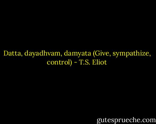 Datta, dayadhvam, damyata<br />(Give, sympathize, control) - T.S. Eliot