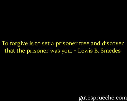 To forgive is to set a prisoner free and discover that the prisoner was you. - Lewis B. Smedes