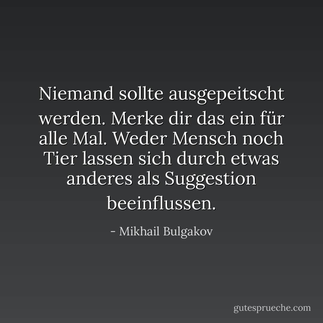Niemand sollte ausgepeitscht werden. Merke dir das ein für alle Mal. Weder Mensch noch Tier lassen sich durch etwas anderes als Suggestion beeinflussen. - Mikhail Bulgakov<