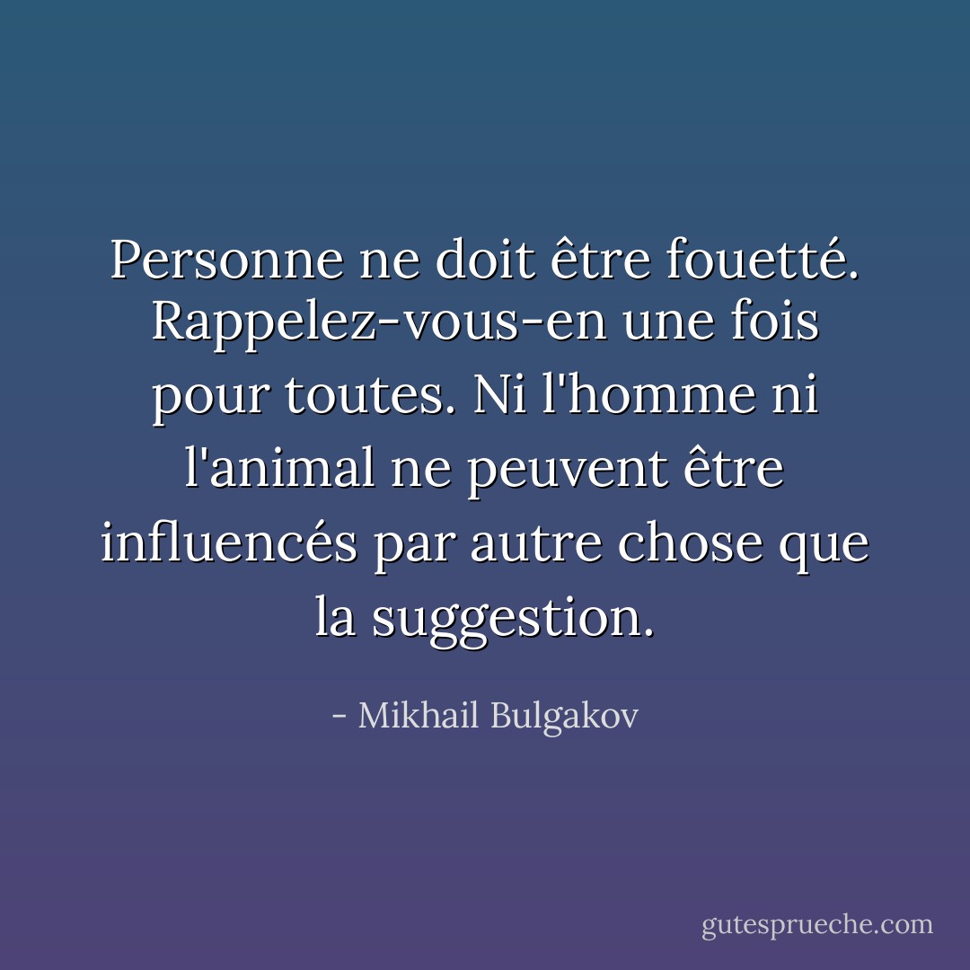 Personne ne doit être fouetté. Rappelez-vous-en une fois pour toutes. Ni l'homme ni l'animal ne peuvent être influencés par autre chose que la suggestion. - Mikhail Bulgakov