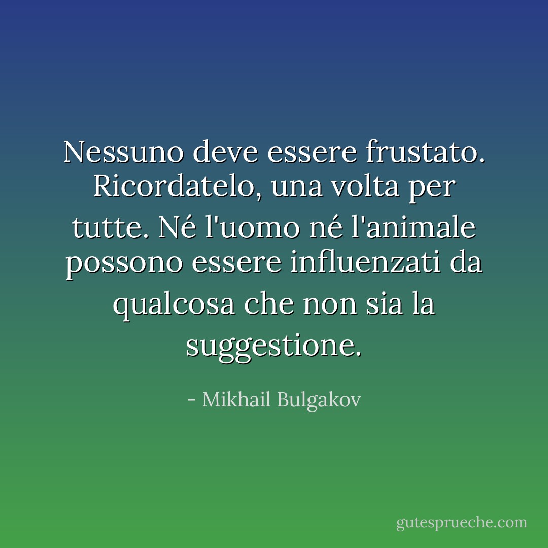 Nessuno deve essere frustato. Ricordatelo, una volta per tutte. Né l'uomo né l'animale possono essere influenzati da qualcosa che non sia la suggestione. - Mikhail Bulgakov