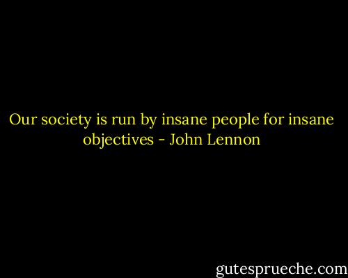 Our society is run by insane people for insane objectives - John Lennon