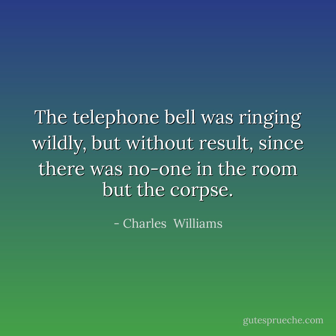 The telephone bell was ringing wildly, but without result, since there was no-one in the room but the corpse. - Charles  Williams