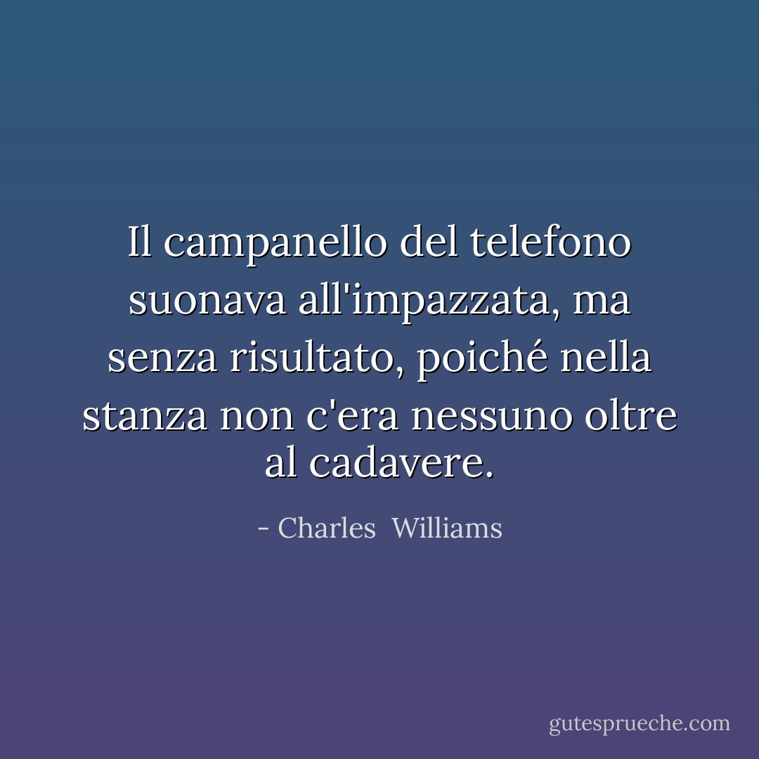 Il campanello del telefono suonava all'impazzata, ma senza risultato, poiché nella stanza non c'era nessuno oltre al cadavere. - Charles  Williams
