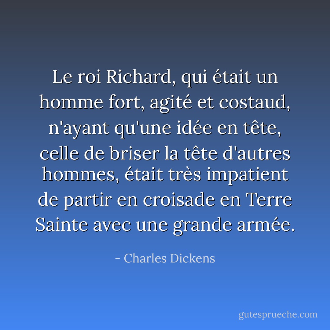 Le roi Richard, qui était un homme fort, agité et costaud, n'ayant qu'une idée en tête, celle de briser la tête d'autres hommes, était très impatient de partir en croisade en Terre Sainte avec une grande armée. - Charles Dickens