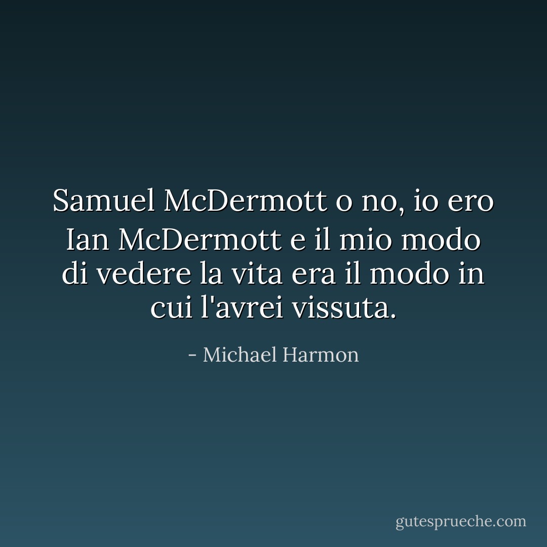 Samuel McDermott o no, io ero Ian McDermott e il mio modo di vedere la vita era il modo in cui l'avrei vissuta. - Michael Harmon