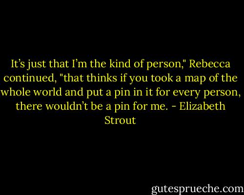 It’s just that I’m the kind of person," Rebecca continued, "that thinks if you took a map of the whole world and put a pin in it for every person, there wouldn’t be a pin for me. - Elizabeth Strout