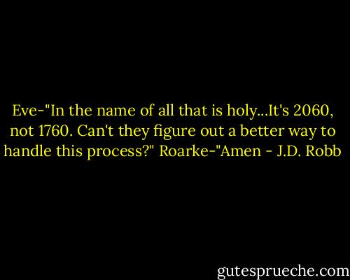 Eve-"In the name of all that is holy...It's 2060, not 1760. Can't they figure out a better way to handle this process?"<br />Roarke-"Amen - J.D. Robb