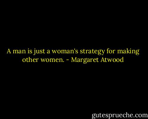 A man is just a woman's strategy for making other women. - Margaret Atwood