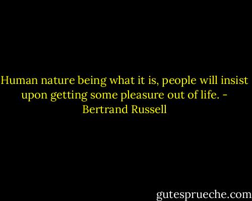 Human nature being what it is, people will insist upon getting some pleasure out of life. - Bertrand Russell