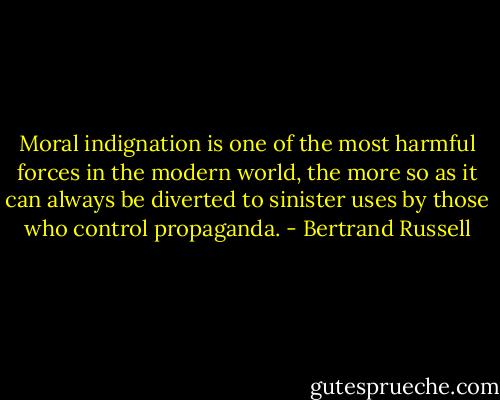 Moral indignation is one of the most harmful forces in the modern world, the more so as it can always be diverted to sinister uses by those who control propaganda. - Bertrand Russell