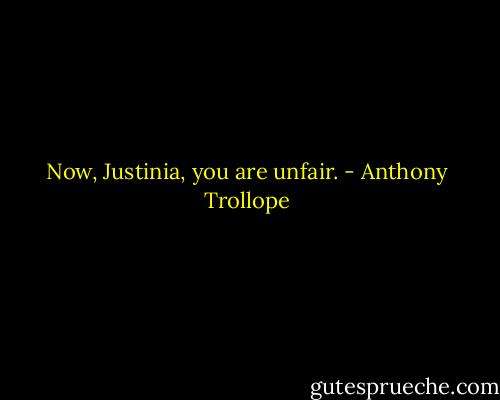 Now, Justinia, you are unfair. - Anthony Trollope