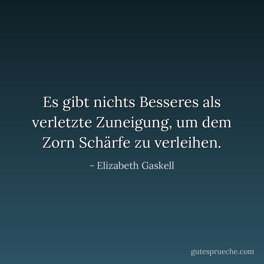 Es gibt nichts Besseres als verletzte Zuneigung, um dem Zorn Schärfe zu verleihen. - Elizabeth Gaskell<