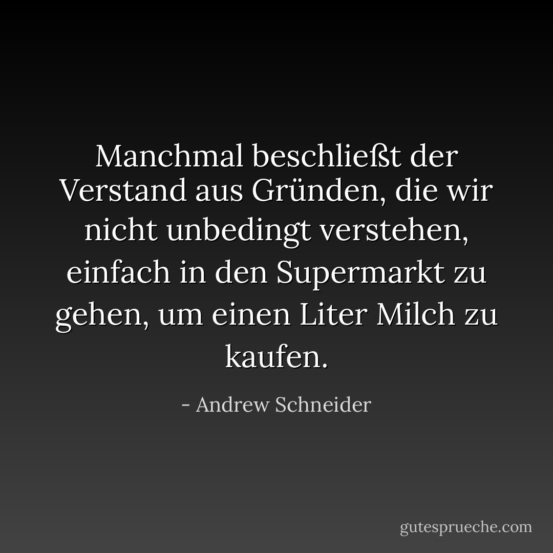 Manchmal beschließt der Verstand aus Gründen, die wir nicht unbedingt verstehen, einfach in den Supermarkt zu gehen, um einen Liter Milch zu kaufen. - Andrew Schneider<