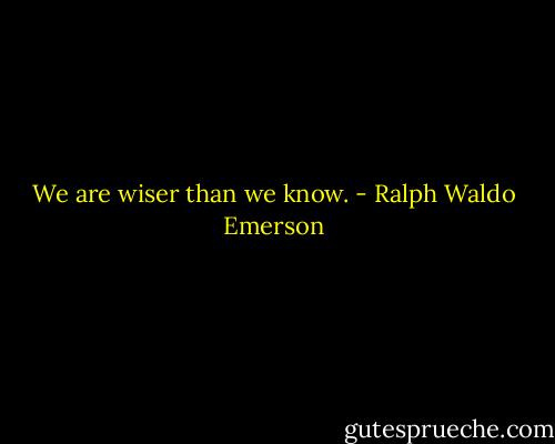 We are wiser than we know. - Ralph Waldo Emerson