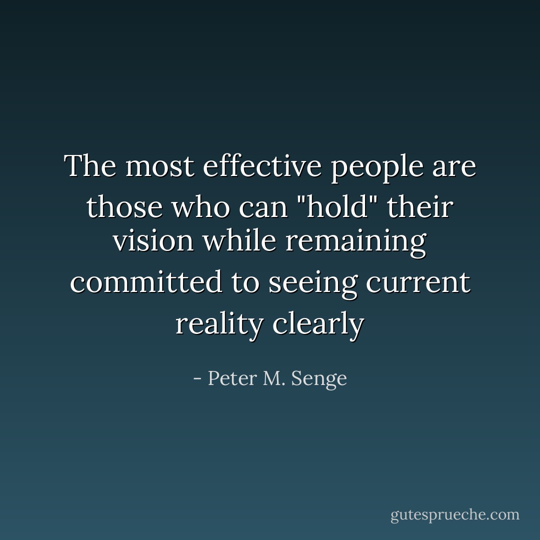 The most effective people are those who can "hold" their vision while remaining committed to seeing current reality clearly - Peter M. Senge