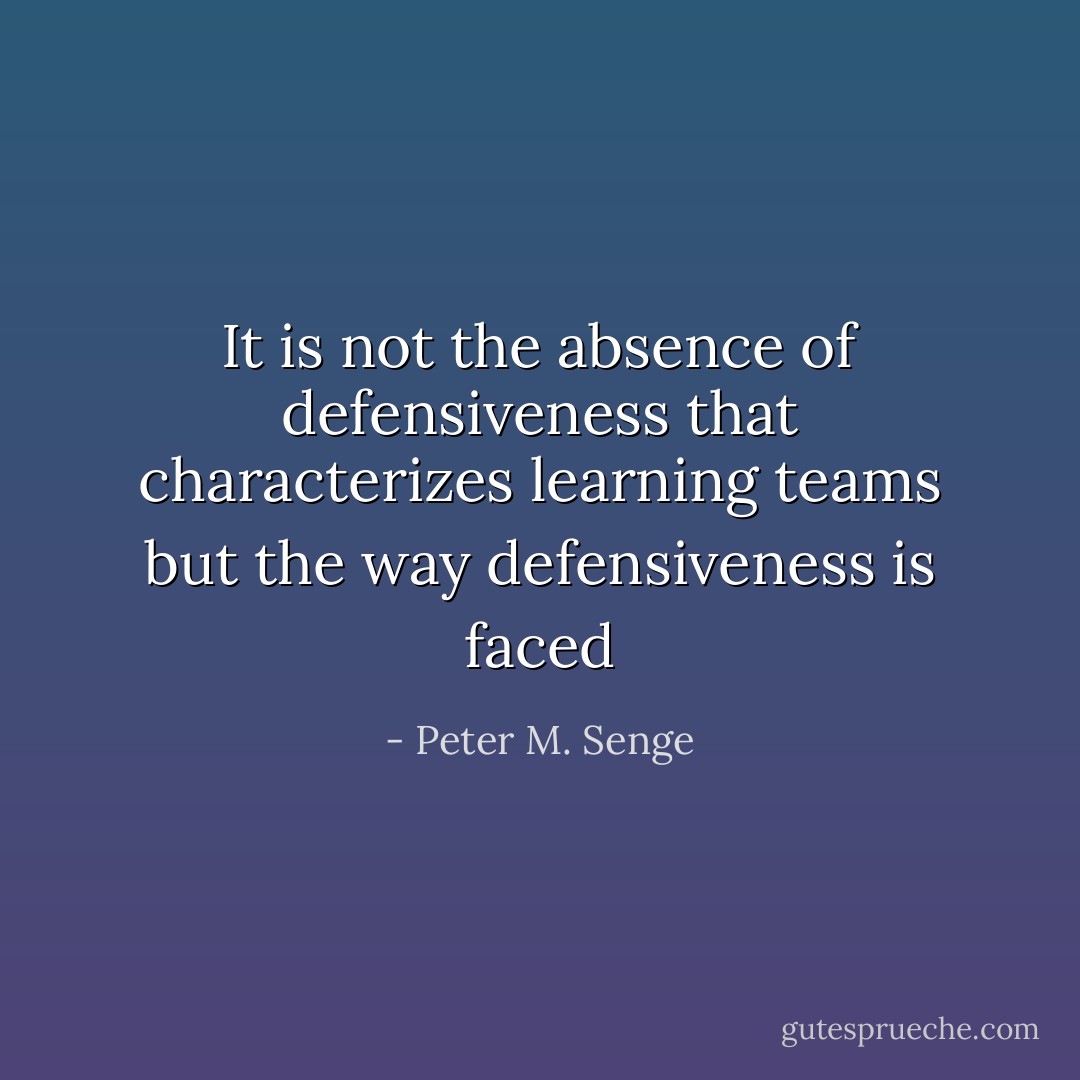 It is not the absence of defensiveness that characterizes learning teams but the way defensiveness is faced - Peter M. Senge