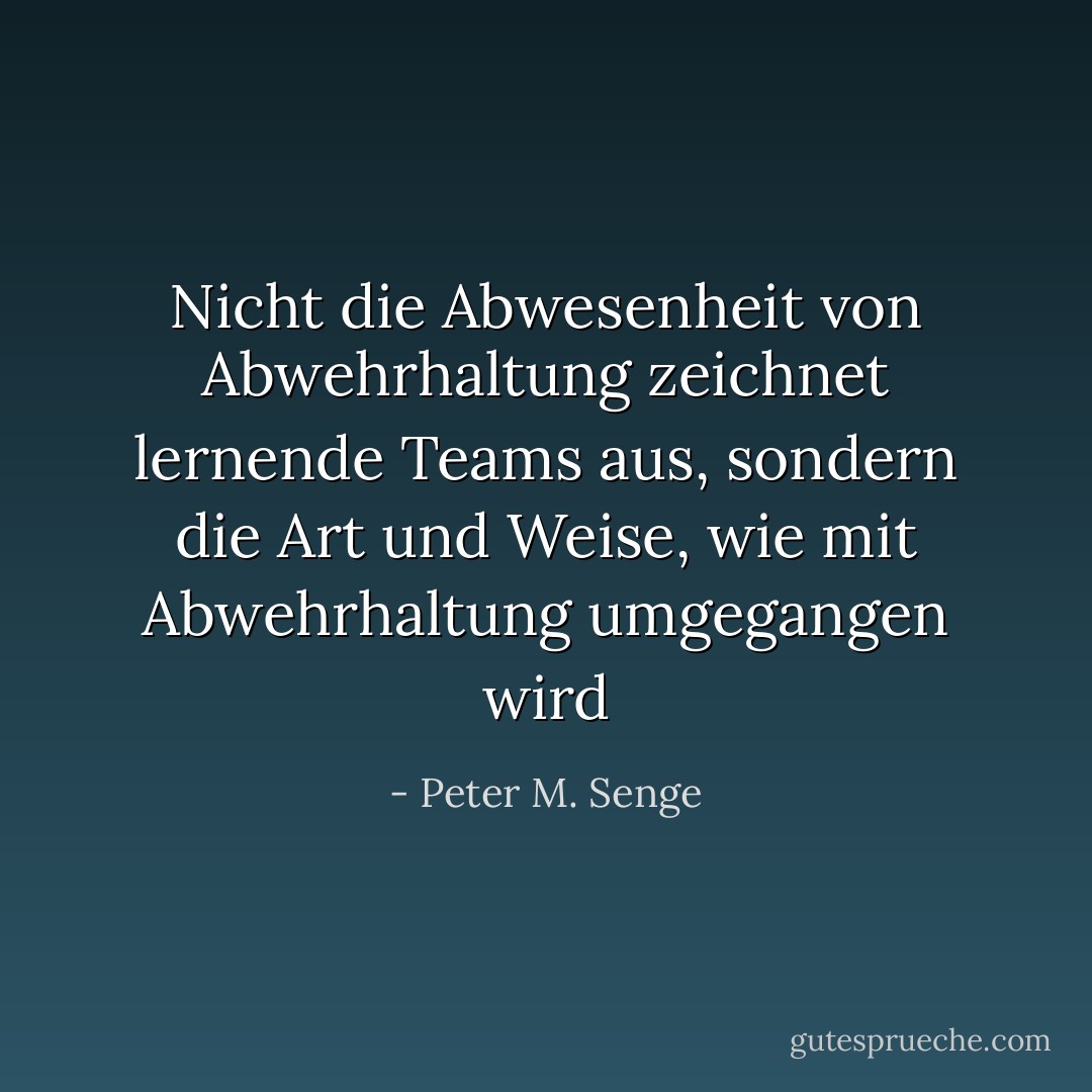 Nicht die Abwesenheit von Abwehrhaltung zeichnet lernende Teams aus, sondern die Art und Weise, wie mit Abwehrhaltung umgegangen wird - Peter M. Senge<
