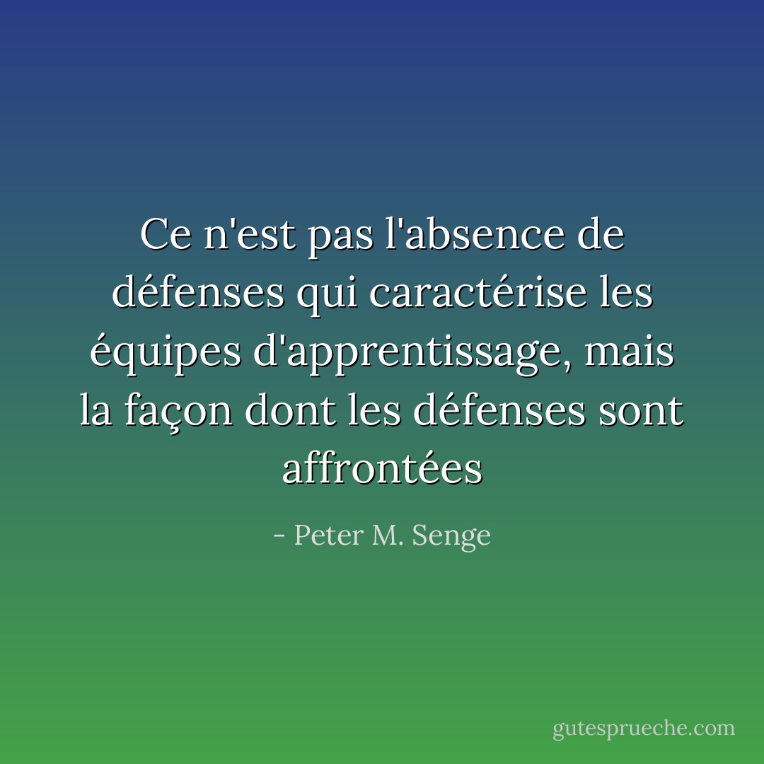 Ce n'est pas l'absence de défenses qui caractérise les équipes d'apprentissage, mais la façon dont les défenses sont affrontées - Peter M. Senge
