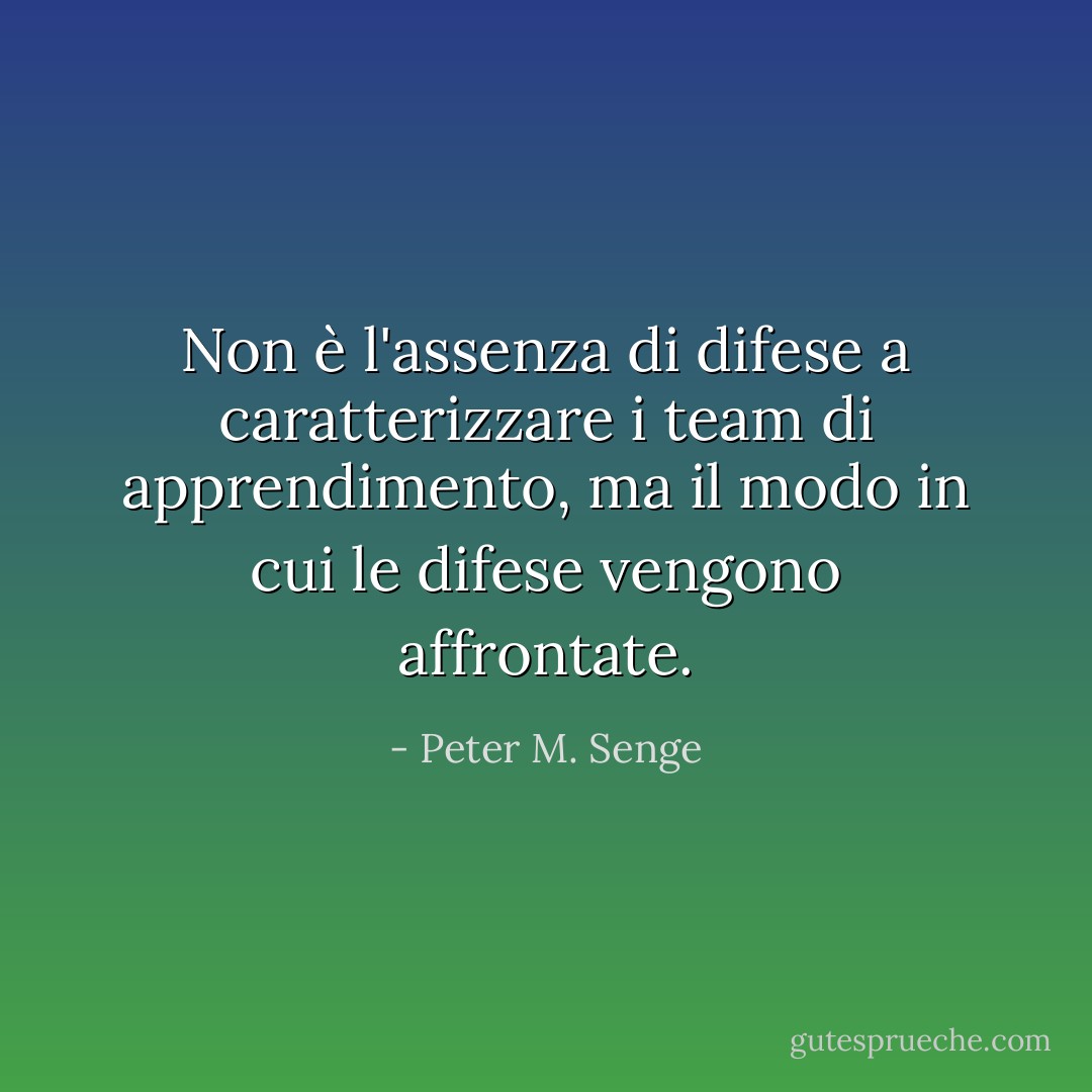 Non è l'assenza di difese a caratterizzare i team di apprendimento, ma il modo in cui le difese vengono affrontate. - Peter M. Senge