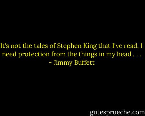 It's not the tales of Stephen King that I've read,<br />I need protection from the things in my head . . . - Jimmy Buffett