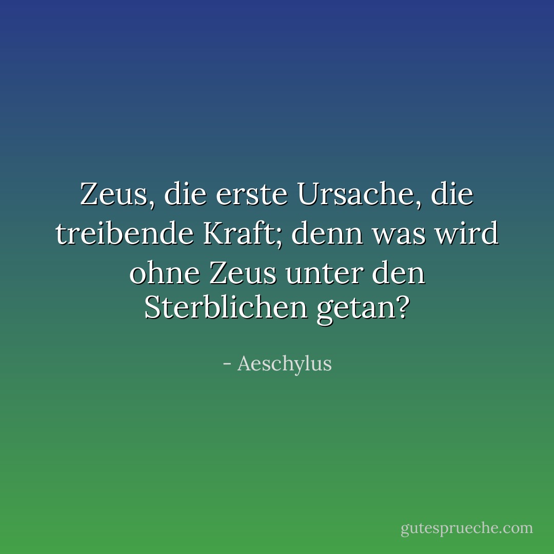 Zeus, die erste Ursache, die treibende Kraft; denn was wird ohne Zeus unter den Sterblichen getan? - Aeschylus<
