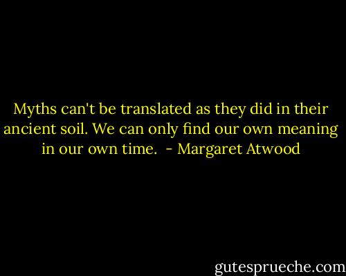 Myths can't be translated as they did in their ancient soil. We can only find our own meaning in our own time.  - Margaret Atwood