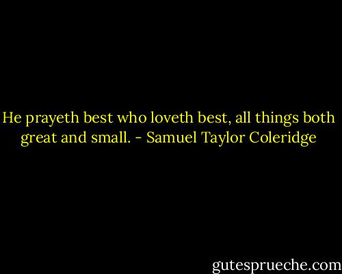 He prayeth best who loveth best, all things both great and small. - Samuel Taylor Coleridge