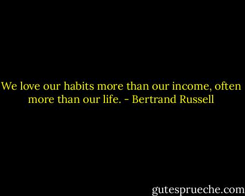 We love our habits more than our income, often more than our life. - Bertrand Russell