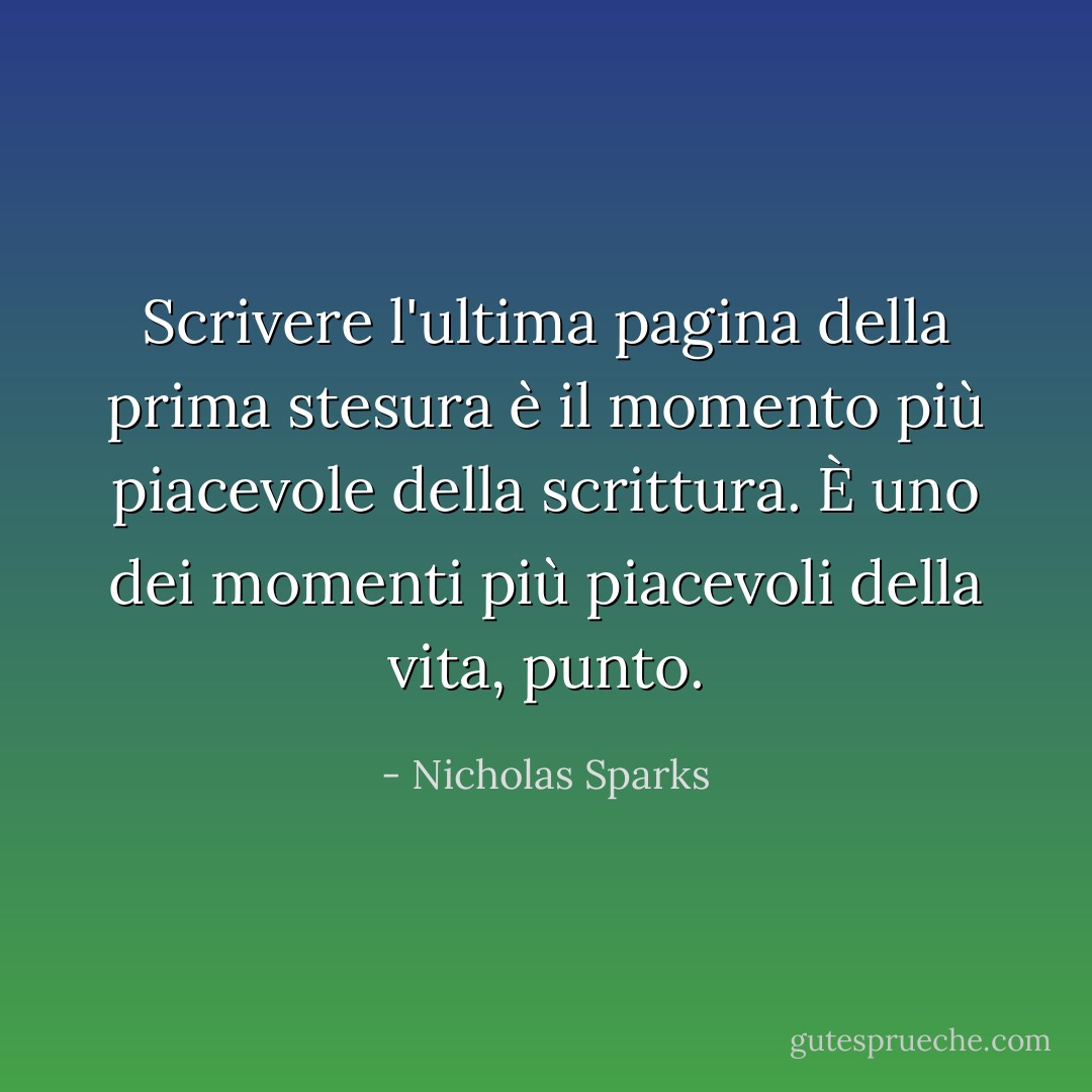 Scrivere l'ultima pagina della prima stesura è il momento più piacevole della scrittura. È uno dei momenti più piacevoli della vita, punto. - Nicholas Sparks
