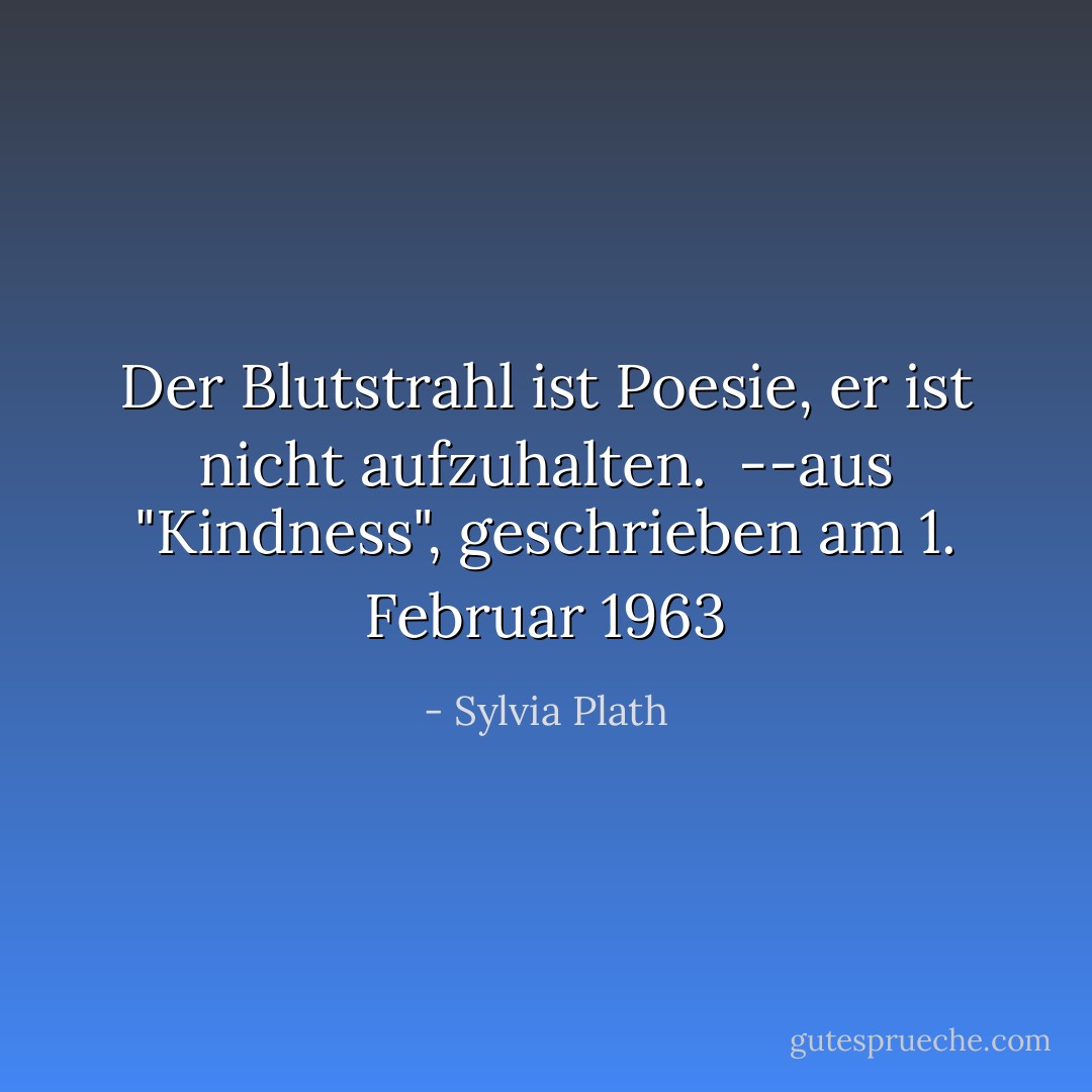 Der Blutstrahl ist Poesie,<br />er ist nicht aufzuhalten.<br /><br />--aus "Kindness", geschrieben am 1. Februar 1963 - Sylvia Plath<