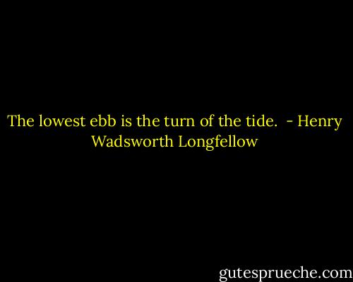 The lowest ebb is the turn of the tide.  - Henry Wadsworth Longfellow