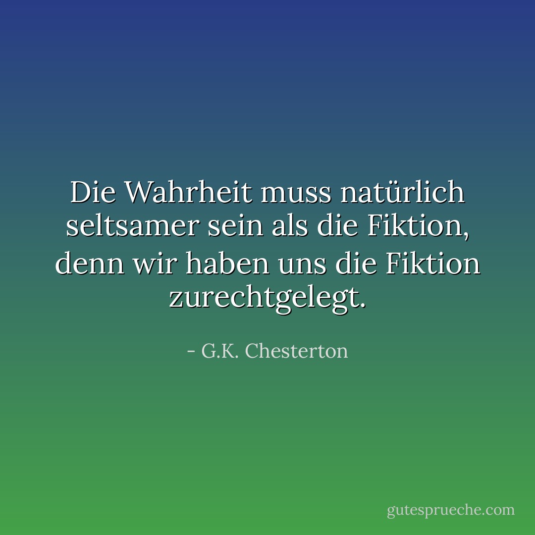 Die Wahrheit muss natürlich seltsamer sein als die Fiktion, denn wir haben uns die Fiktion zurechtgelegt. - G.K. Chesterton<