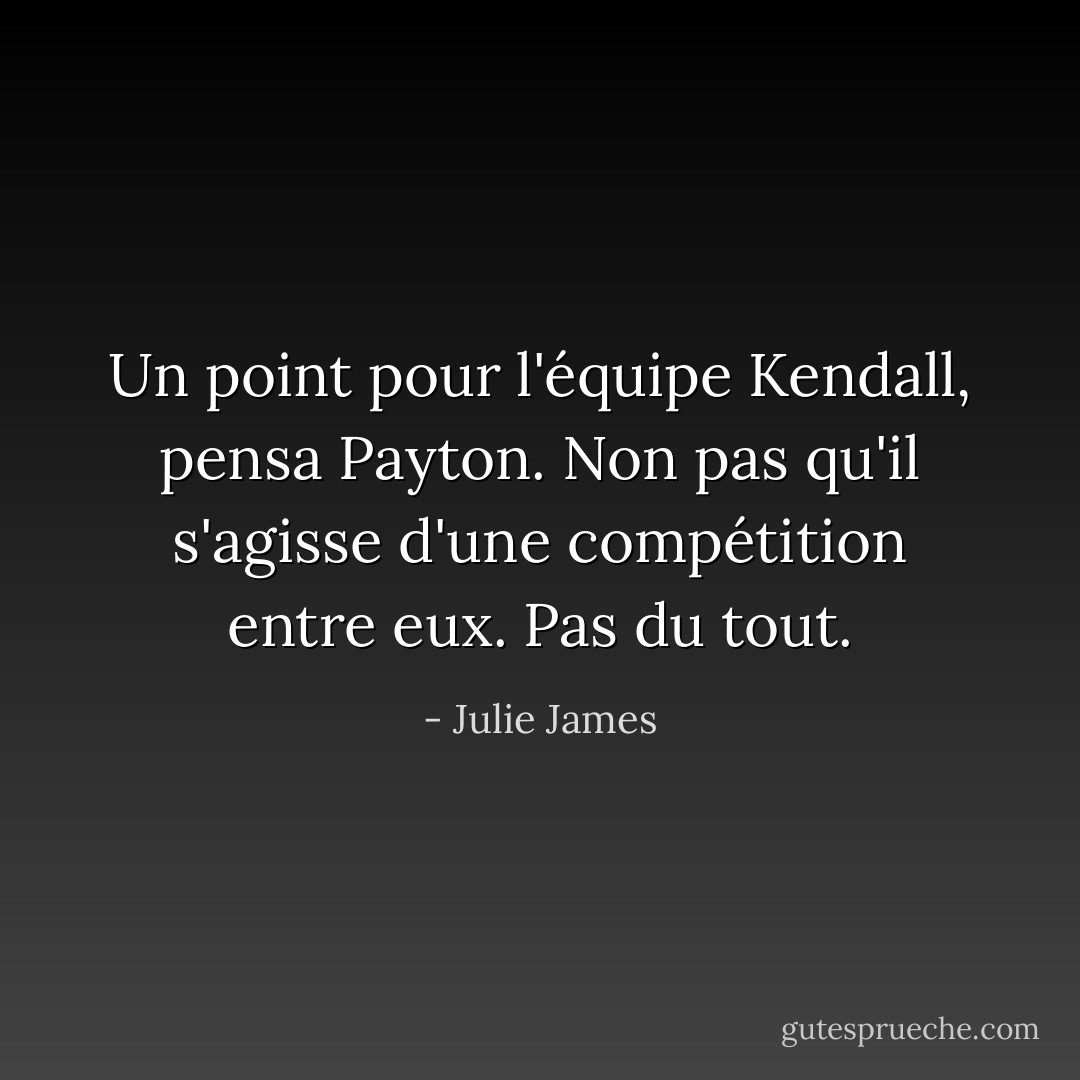 Un point pour l'équipe Kendall, pensa Payton.<br />Non pas qu'il s'agisse d'une compétition entre eux.<br />Pas du tout. - Julie James