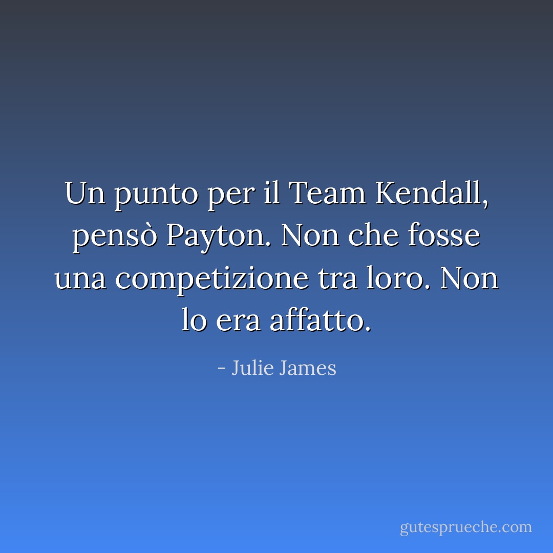 Un punto per il Team Kendall, pensò Payton.<br />Non che fosse una competizione tra loro.<br />Non lo era affatto. - Julie James