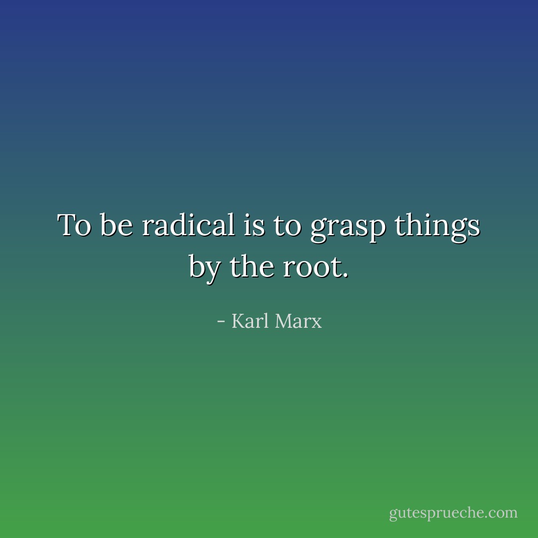 To be radical is to grasp things by the root. - Karl Marx